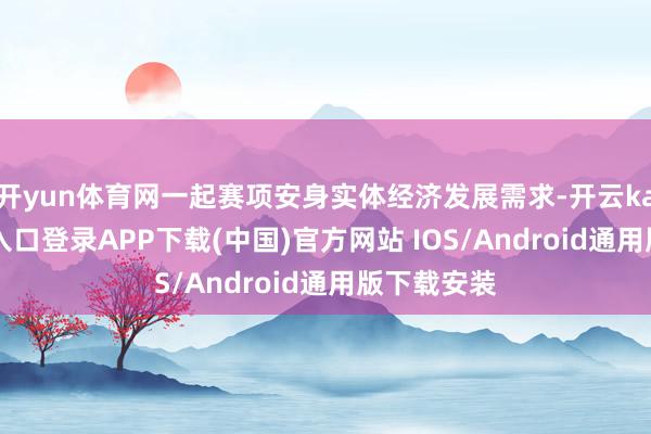 开yun体育网一起赛项安身实体经济发展需求-开云kaiyun登录入口登录APP下载(中国)官方网站 IOS/Android通用版下载安装