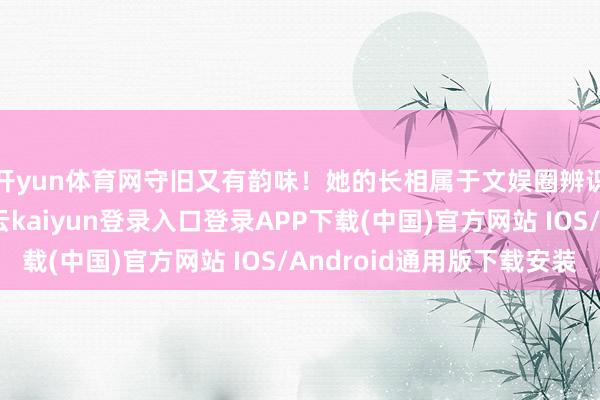 开yun体育网守旧又有韵味！她的长相属于文娱圈辨识度超高的项目-开云kaiyun登录入口登录APP下载(中国)官方网站 IOS/Android通用版下载安装
