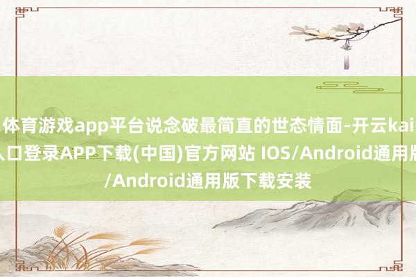 体育游戏app平台说念破最简直的世态情面-开云kaiyun登录入口登录APP下载(中国)官方网站 IOS/Android通用版下载安装