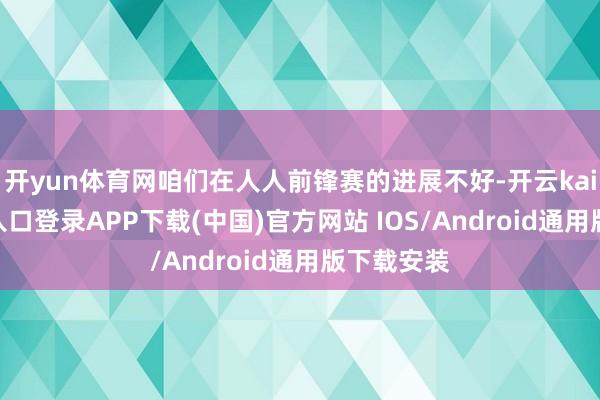 开yun体育网咱们在人人前锋赛的进展不好-开云kaiyun登录入口登录APP下载(中国)官方网站 IOS/Android通用版下载安装