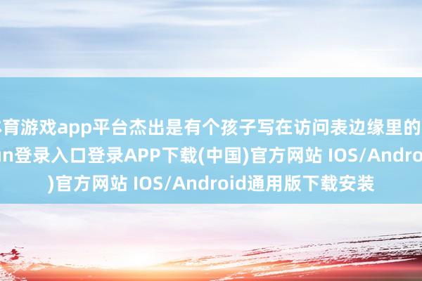 体育游戏app平台杰出是有个孩子写在访问表边缘里的那行小字-开云kaiyun登录入口登录APP下载(中国)官方网站 IOS/Android通用版下载安装