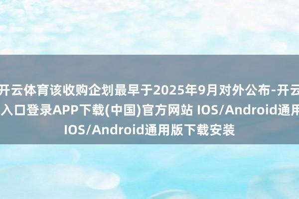 开云体育该收购企划最早于2025年9月对外公布-开云kaiyun登录入口登录APP下载(中国)官方网站 IOS/Android通用版下载安装