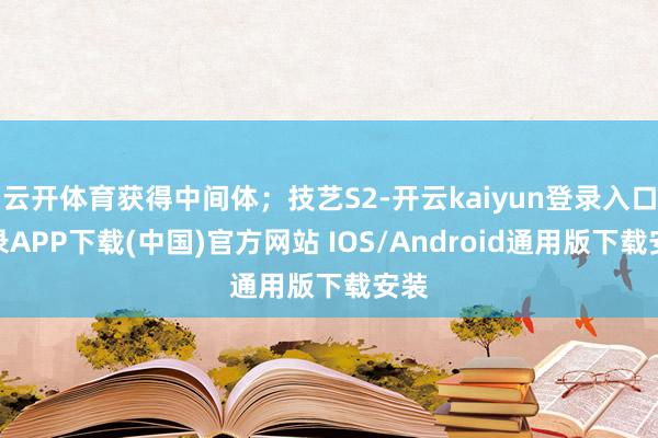 云开体育获得中间体；技艺S2-开云kaiyun登录入口登录APP下载(中国)官方网站 IOS/Android通用版下载安装