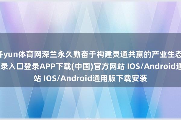 开yun体育网深兰永久勤奋于构建灵通共赢的产业生态-开云kaiyun登录入口登录APP下载(中国)官方网站 IOS/Android通用版下载安装