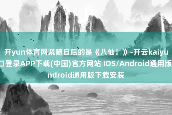 开yun体育网紧随自后的是《八仙！》-开云kaiyun登录入口登录APP下载(中国)官方网站 IOS/Android通用版下载安装