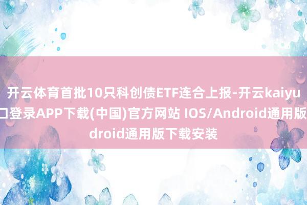 开云体育首批10只科创债ETF连合上报-开云kaiyun登录入口登录APP下载(中国)官方网站 IOS/Android通用版下载安装