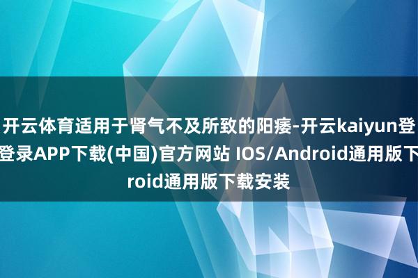 开云体育适用于肾气不及所致的阳痿-开云kaiyun登录入口登录APP下载(中国)官方网站 IOS/Android通用版下载安装