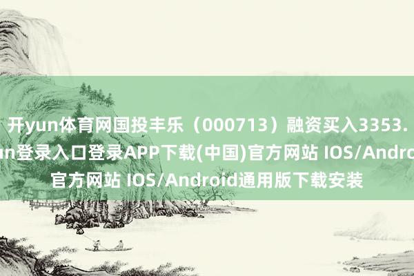 开yun体育网国投丰乐（000713）融资买入3353.41万元-开云kaiyun登录入口登录APP下载(中国)官方网站 IOS/Android通用版下载安装