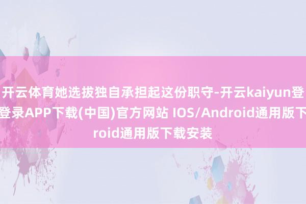 开云体育她选拔独自承担起这份职守-开云kaiyun登录入口登录APP下载(中国)官方网站 IOS/Android通用版下载安装