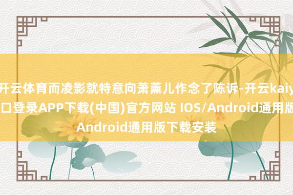 开云体育而凌影就特意向萧薰儿作念了陈诉-开云kaiyun登录入口登录APP下载(中国)官方网站 IOS/Android通用版下载安装