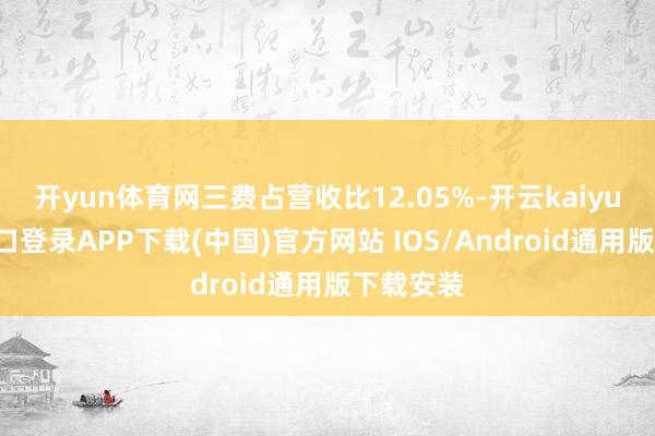开yun体育网三费占营收比12.05%-开云kaiyun登录入口登录APP下载(中国)官方网站 IOS/Android通用版下载安装