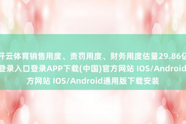 开云体育销售用度、责罚用度、财务用度估量29.86亿元-开云kaiyun登录入口登录APP下载(中国)官方网站 IOS/Android通用版下载安装