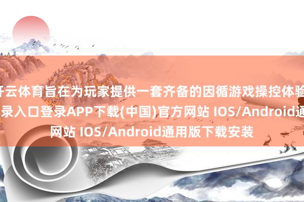 开云体育旨在为玩家提供一套齐备的因循游戏操控体验-开云kaiyun登录入口登录APP下载(中国)官方网站 IOS/Android通用版下载安装