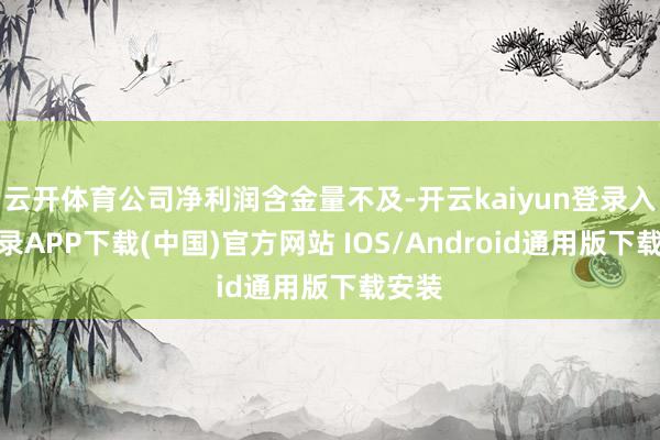 云开体育公司净利润含金量不及-开云kaiyun登录入口登录APP下载(中国)官方网站 IOS/Android通用版下载安装
