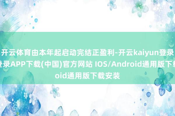 开云体育由本年起启动完结正盈利-开云kaiyun登录入口登录APP下载(中国)官方网站 IOS/Android通用版下载安装