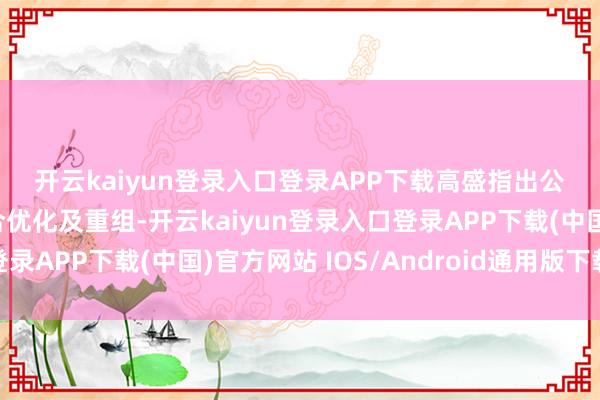 开云kaiyun登录入口登录APP下载　　高盛指出公司过程频年的业务组合优化及重组-开云kaiyun登录入口登录APP下载(中国)官方网站 IOS/Android通用版下载安装