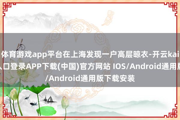 体育游戏app平台在上海发现一户高层晾衣-开云kaiyun登录入口登录APP下载(中国)官方网站 IOS/Android通用版下载安装
