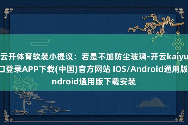 云开体育软装小提议：若是不加防尘玻璃-开云kaiyun登录入口登录APP下载(中国)官方网站 IOS/Android通用版下载安装