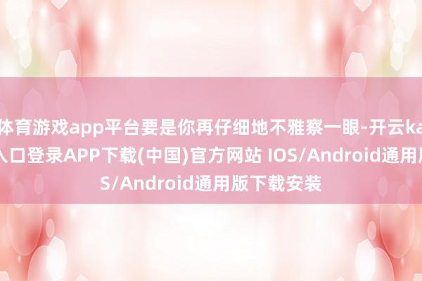 体育游戏app平台要是你再仔细地不雅察一眼-开云kaiyun登录入口登录APP下载(中国)官方网站 IOS/Android通用版下载安装