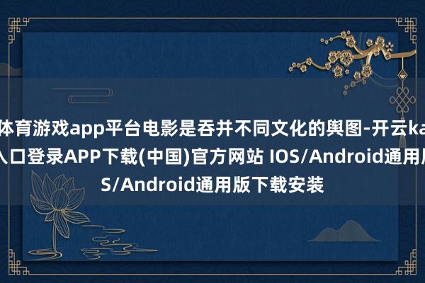 体育游戏app平台电影是吞并不同文化的舆图-开云kaiyun登录入口登录APP下载(中国)官方网站 IOS/Android通用版下载安装