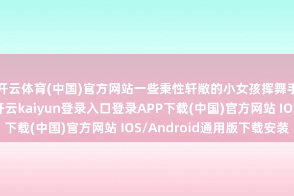 开云体育(中国)官方网站一些秉性轩敞的小女孩挥舞手臂和全球打呼叫-开云kaiyun登录入口登录APP下载(中国)官方网站 IOS/Android通用版下载安装