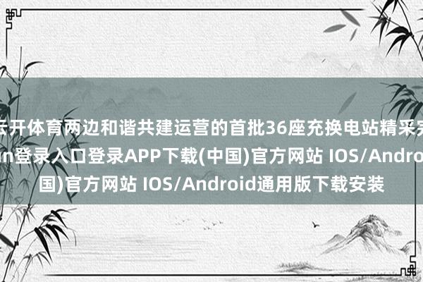 云开体育两边和谐共建运营的首批36座充换电站精采完成托福-开云kaiyun登录入口登录APP下载(中国)官方网站 IOS/Android通用版下载安装