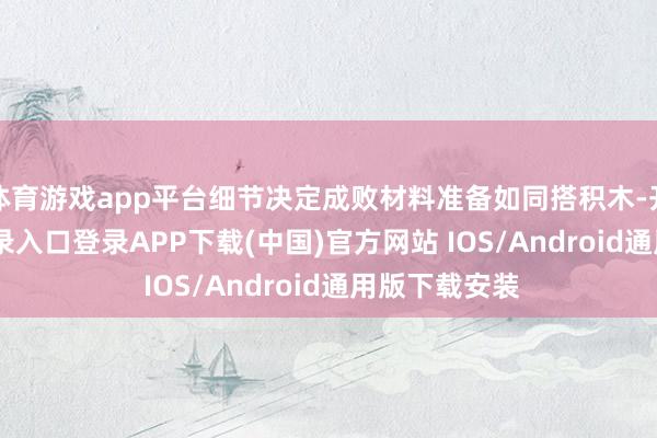 体育游戏app平台细节决定成败材料准备如同搭积木-开云kaiyun登录入口登录APP下载(中国)官方网站 IOS/Android通用版下载安装