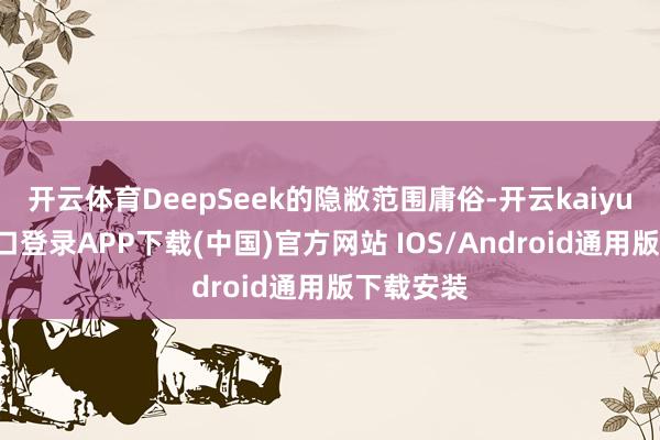 开云体育DeepSeek的隐敝范围庸俗-开云kaiyun登录入口登录APP下载(中国)官方网站 IOS/Android通用版下载安装