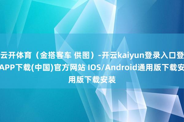 云开体育（金搭客车 供图）-开云kaiyun登录入口登录APP下载(中国)官方网站 IOS/Android通用版下载安装