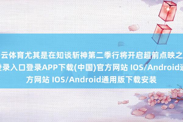 开云体育尤其是在知谈斩神第二季行将开启超前点映之后-开云kaiyun登录入口登录APP下载(中国)官方网站 IOS/Android通用版下载安装
