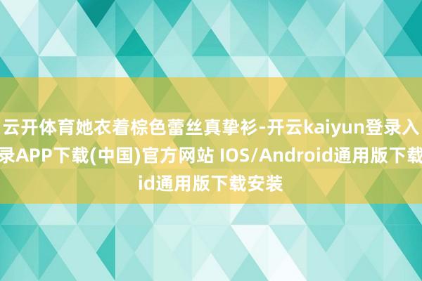 云开体育她衣着棕色蕾丝真挚衫-开云kaiyun登录入口登录APP下载(中国)官方网站 IOS/Android通用版下载安装