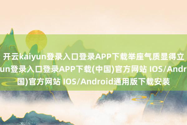 开云kaiyun登录入口登录APP下载举座气质显得立志而干练-开云kaiyun登录入口登录APP下载(中国)官方网站 IOS/Android通用版下载安装