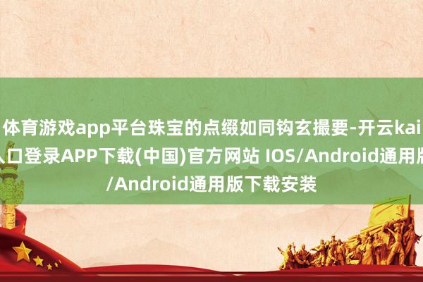 体育游戏app平台珠宝的点缀如同钩玄撮要-开云kaiyun登录入口登录APP下载(中国)官方网站 IOS/Android通用版下载安装