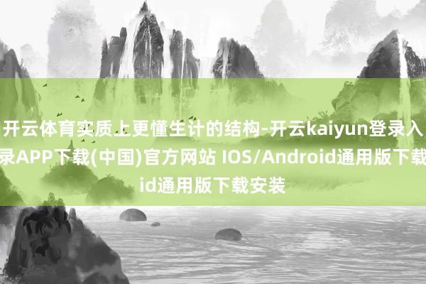 开云体育实质上更懂生计的结构-开云kaiyun登录入口登录APP下载(中国)官方网站 IOS/Android通用版下载安装