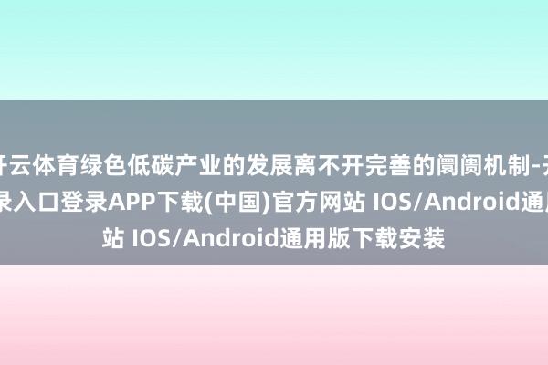 开云体育绿色低碳产业的发展离不开完善的阛阓机制-开云kaiyun登录入口登录APP下载(中国)官方网站 IOS/Android通用版下载安装
