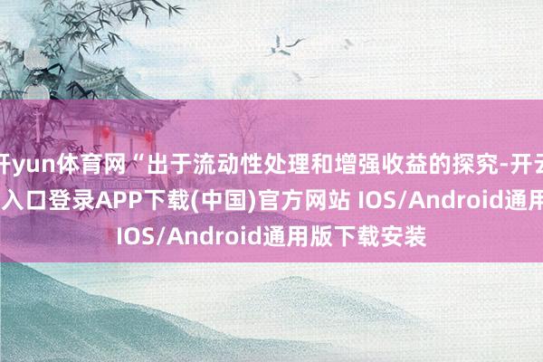 开yun体育网“出于流动性处理和增强收益的探究-开云kaiyun登录入口登录APP下载(中国)官方网站 IOS/Android通用版下载安装