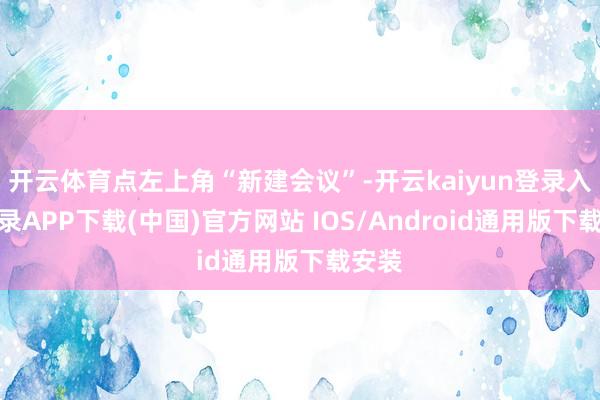 开云体育点左上角“新建会议”-开云kaiyun登录入口登录APP下载(中国)官方网站 IOS/Android通用版下载安装