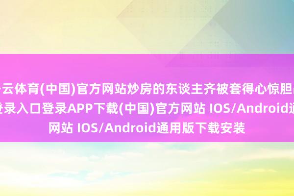 开云体育(中国)官方网站炒房的东谈主齐被套得心惊胆战-开云kaiyun登录入口登录APP下载(中国)官方网站 IOS/Android通用版下载安装