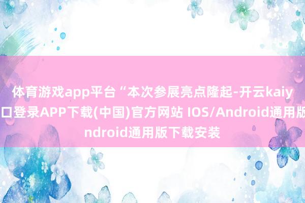 体育游戏app平台　　“本次参展亮点隆起-开云kaiyun登录入口登录APP下载(中国)官方网站 IOS/Android通用版下载安装
