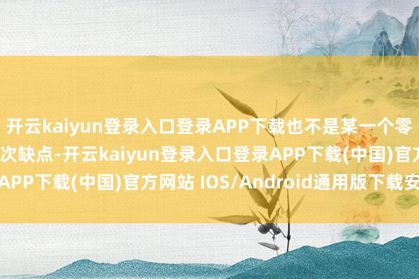 开云kaiyun登录入口登录APP下载也不是某一个零部件供应商的物料批次缺点-开云kaiyun登录入口登录APP下载(中国)官方网站 IOS/Android通用版下载安装