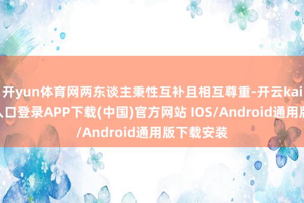 开yun体育网两东谈主秉性互补且相互尊重-开云kaiyun登录入口登录APP下载(中国)官方网站 IOS/Android通用版下载安装
