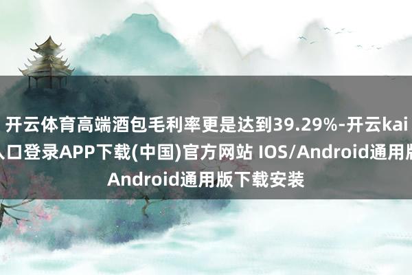 开云体育高端酒包毛利率更是达到39.29%-开云kaiyun登录入口登录APP下载(中国)官方网站 IOS/Android通用版下载安装