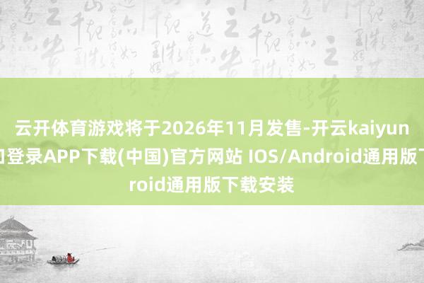 云开体育游戏将于2026年11月发售-开云kaiyun登录入口登录APP下载(中国)官方网站 IOS/Android通用版下载安装